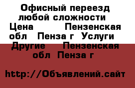 Офисный переезд любой сложности › Цена ­ 250 - Пензенская обл., Пенза г. Услуги » Другие   . Пензенская обл.,Пенза г.